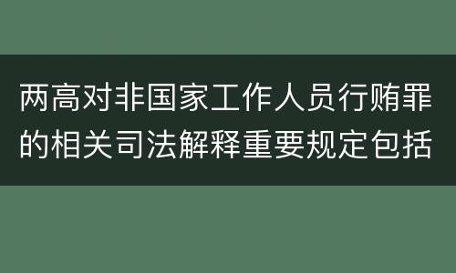 两高对非国家工作人员行贿罪的相关司法解释重要规定包括什么