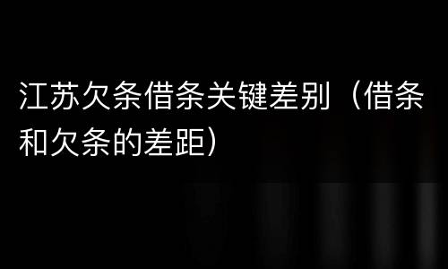 江苏欠条借条关键差别（借条和欠条的差距）
