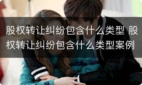 股权转让纠纷包含什么类型 股权转让纠纷包含什么类型案例