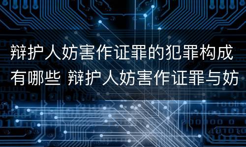 辩护人妨害作证罪的犯罪构成有哪些 辩护人妨害作证罪与妨害作证罪的区别