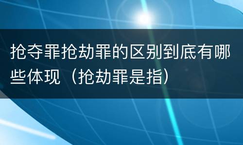 抢夺罪抢劫罪的区别到底有哪些体现（抢劫罪是指）