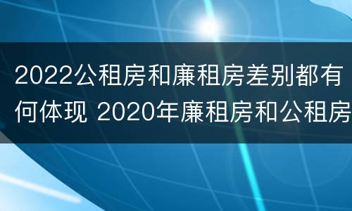 2022公租房和廉租房差别都有何体现 2020年廉租房和公租房的区别
