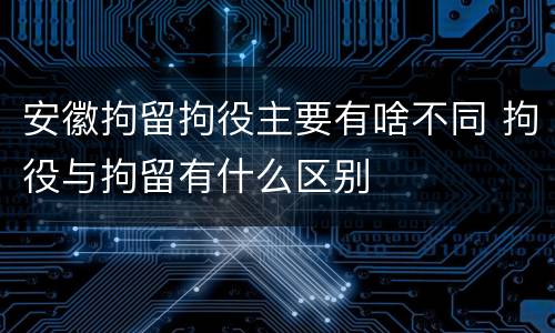 安徽拘留拘役主要有啥不同 拘役与拘留有什么区别