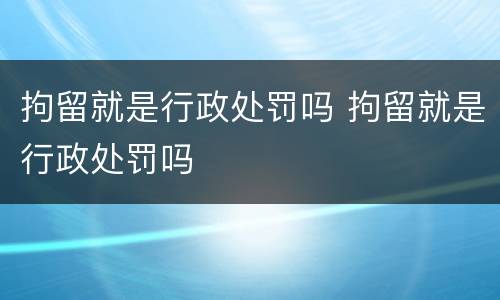 拘留就是行政处罚吗 拘留就是行政处罚吗
