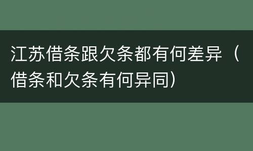江苏借条跟欠条都有何差异（借条和欠条有何异同）