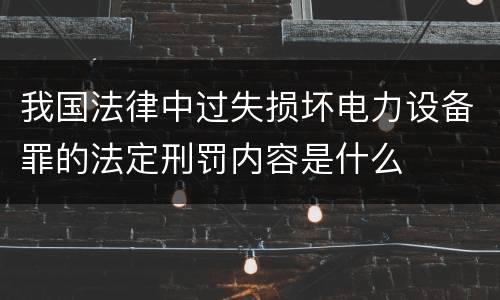 我国法律中过失损坏电力设备罪的法定刑罚内容是什么