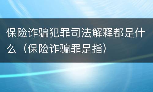保险诈骗犯罪司法解释都是什么（保险诈骗罪是指）