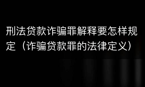 刑法贷款诈骗罪解释要怎样规定（诈骗贷款罪的法律定义）