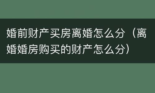婚前财产买房离婚怎么分（离婚婚房购买的财产怎么分）