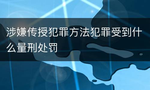 涉嫌传授犯罪方法犯罪受到什么量刑处罚