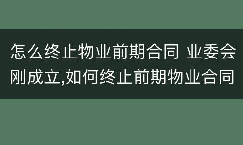 怎么终止物业前期合同 业委会刚成立,如何终止前期物业合同