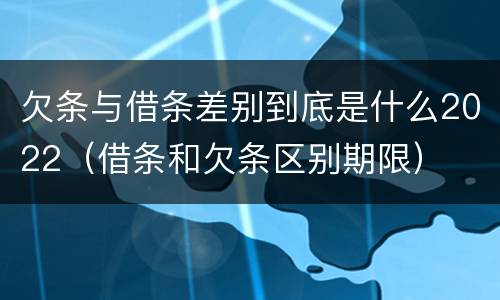 欠条与借条差别到底是什么2022（借条和欠条区别期限）