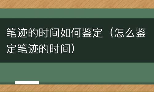 笔迹的时间如何鉴定（怎么鉴定笔迹的时间）