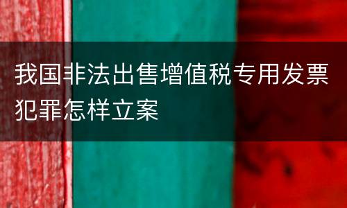 我国非法出售增值税专用发票犯罪怎样立案