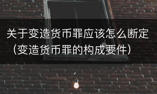 关于变造货币罪应该怎么断定（变造货币罪的构成要件）