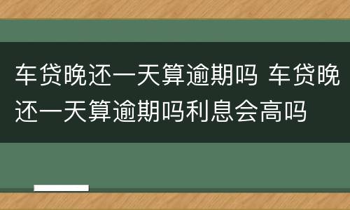 车贷晚还一天算逾期吗 车贷晚还一天算逾期吗利息会高吗