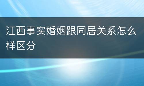 江西事实婚姻跟同居关系怎么样区分