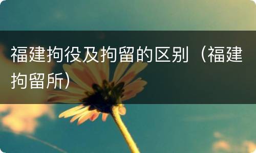 福建拘役及拘留的区别（福建拘留所）