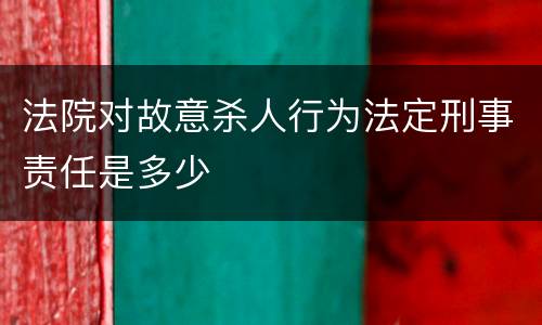 法院对故意杀人行为法定刑事责任是多少