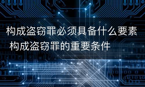 构成盗窃罪必须具备什么要素 构成盗窃罪的重要条件