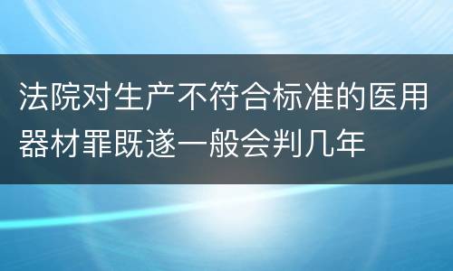 法院对生产不符合标准的医用器材罪既遂一般会判几年