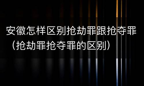 安徽怎样区别抢劫罪跟抢夺罪（抢劫罪抢夺罪的区别）