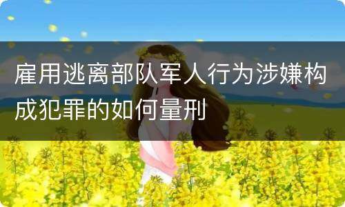 雇用逃离部队军人行为涉嫌构成犯罪的如何量刑