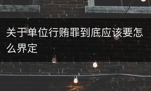 关于单位行贿罪到底应该要怎么界定