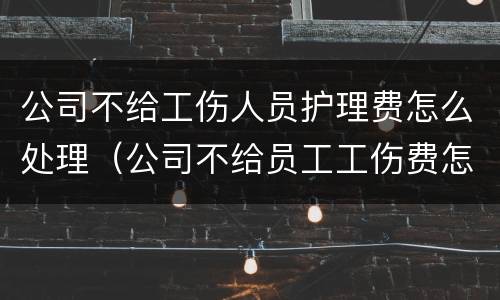 公司不给工伤人员护理费怎么处理（公司不给员工工伤费怎么办）