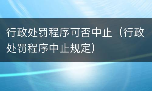 行政处罚程序可否中止（行政处罚程序中止规定）
