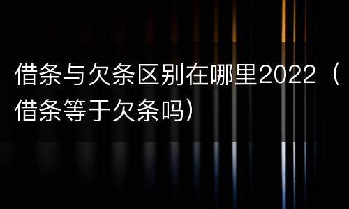 借条与欠条区别在哪里2022（借条等于欠条吗）