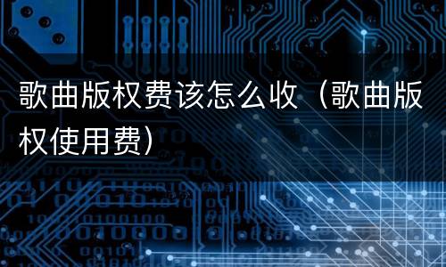 歌曲版权费该怎么收（歌曲版权使用费）