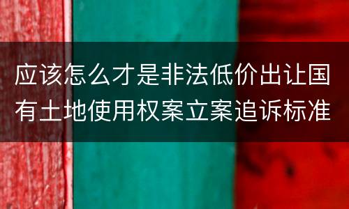 应该怎么才是非法低价出让国有土地使用权案立案追诉标准