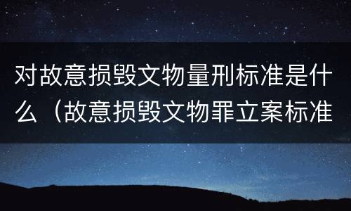 对故意损毁文物量刑标准是什么（故意损毁文物罪立案标准）