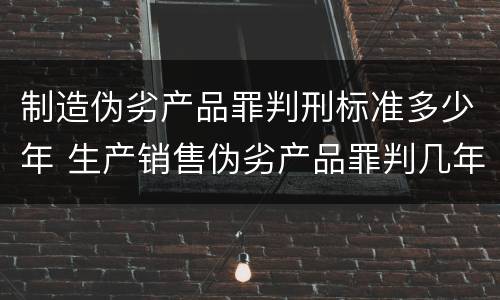 制造伪劣产品罪判刑标准多少年 生产销售伪劣产品罪判几年