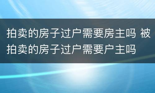 拍卖的房子过户需要房主吗 被拍卖的房子过户需要户主吗