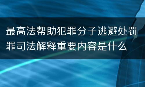 最高法帮助犯罪分子逃避处罚罪司法解释重要内容是什么
