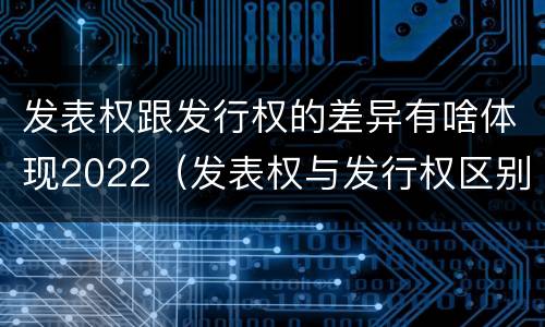 发表权跟发行权的差异有啥体现2022（发表权与发行权区别）