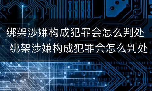 绑架涉嫌构成犯罪会怎么判处 绑架涉嫌构成犯罪会怎么判处呢