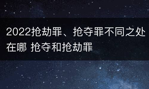 2022抢劫罪、抢夺罪不同之处在哪 抢夺和抢劫罪