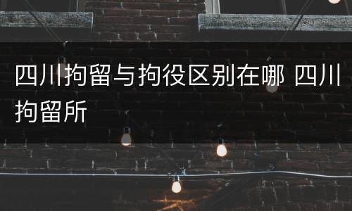 四川拘留与拘役区别在哪 四川拘留所