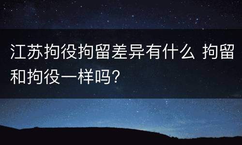 江苏拘役拘留差异有什么 拘留和拘役一样吗?