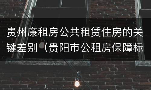 贵州廉租房公共租赁住房的关键差别（贵阳市公租房保障标准中的住房困难条件）