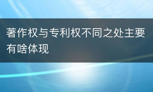 著作权与专利权不同之处主要有啥体现