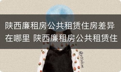 陕西廉租房公共租赁住房差异在哪里 陕西廉租房公共租赁住房差异在哪里办理