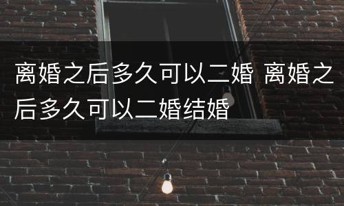 离婚之后多久可以二婚 离婚之后多久可以二婚结婚