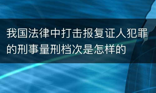 我国法律中打击报复证人犯罪的刑事量刑档次是怎样的