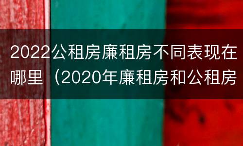2022公租房廉租房不同表现在哪里（2020年廉租房和公租房的区别）