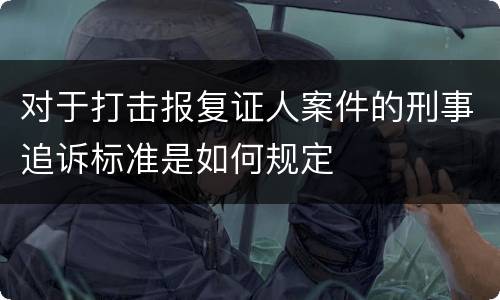 对于打击报复证人案件的刑事追诉标准是如何规定