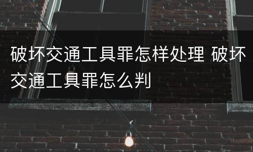 破坏交通工具罪怎样处理 破坏交通工具罪怎么判